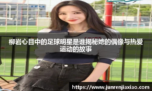 柳岩心目中的足球明星是谁揭秘她的偶像与热爱运动的故事