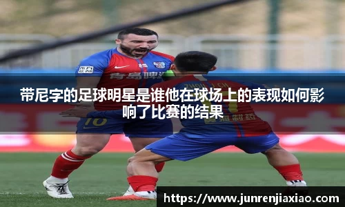 带尼字的足球明星是谁他在球场上的表现如何影响了比赛的结果