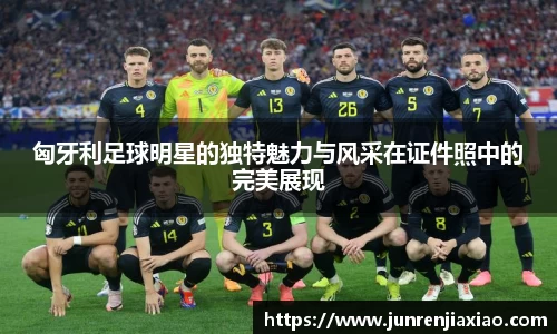 匈牙利足球明星的独特魅力与风采在证件照中的完美展现