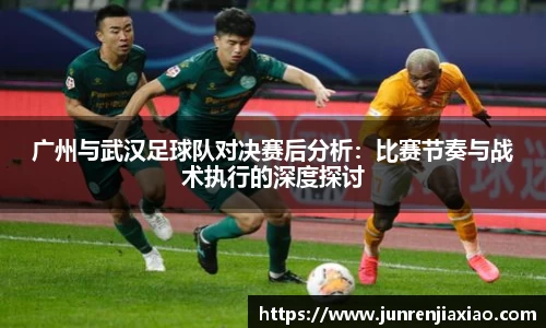 广州与武汉足球队对决赛后分析：比赛节奏与战术执行的深度探讨